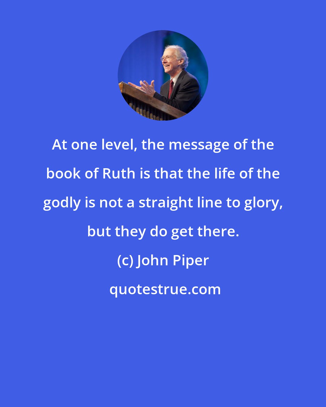 John Piper: At one level, the message of the book of Ruth is that the life of the godly is not a straight line to glory, but they do get there.