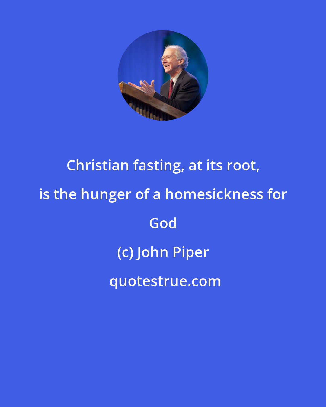 John Piper: Christian fasting, at its root, is the hunger of a homesickness for God