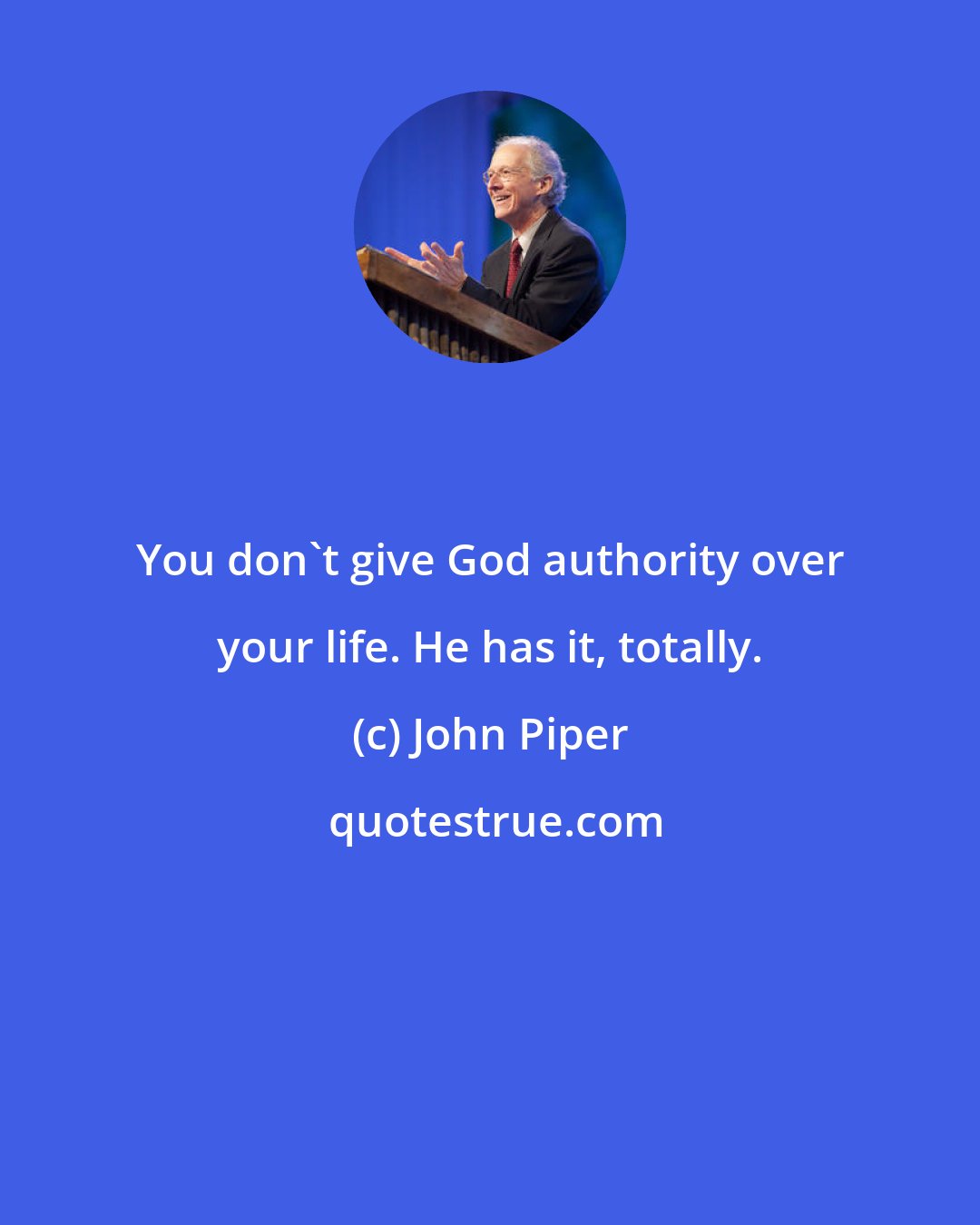 John Piper: You don't give God authority over your life. He has it, totally.