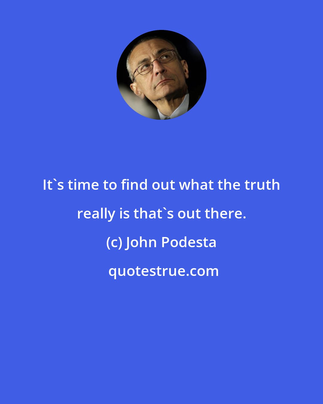 John Podesta: It's time to find out what the truth really is that's out there.