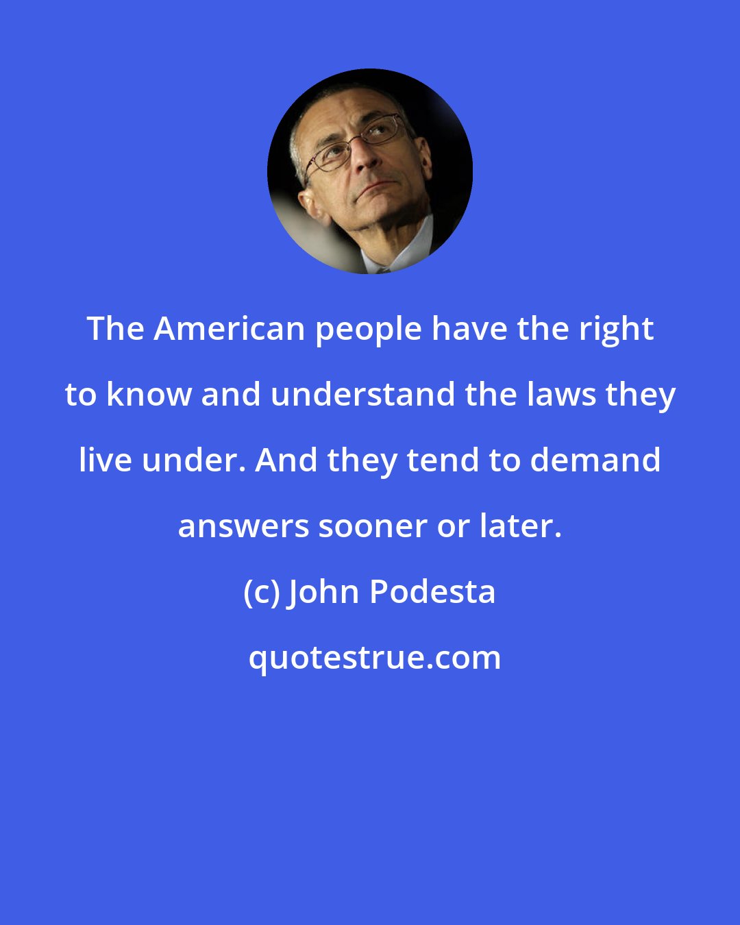 John Podesta: The American people have the right to know and understand the laws they live under. And they tend to demand answers sooner or later.
