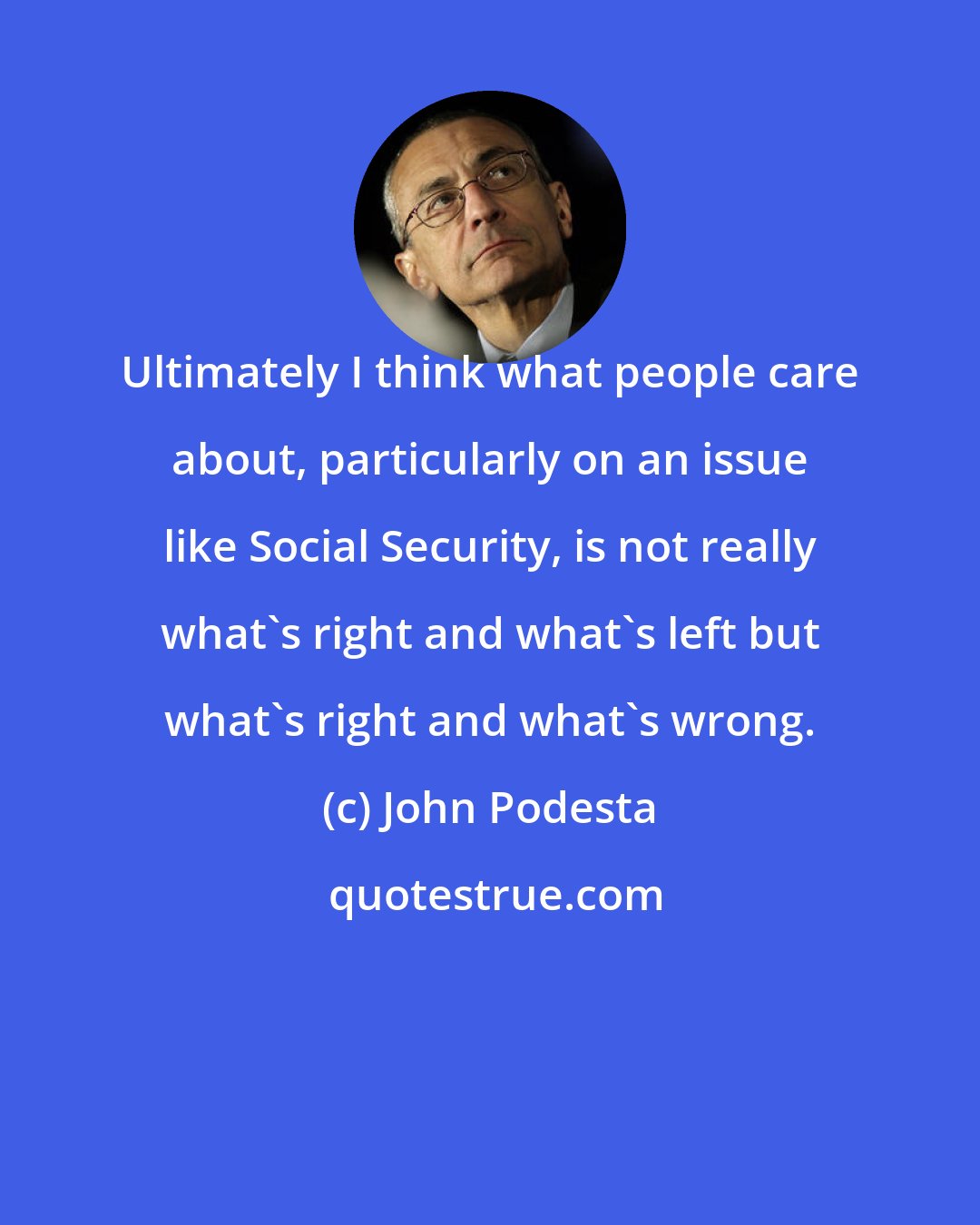 John Podesta: Ultimately I think what people care about, particularly on an issue like Social Security, is not really what's right and what's left but what's right and what's wrong.