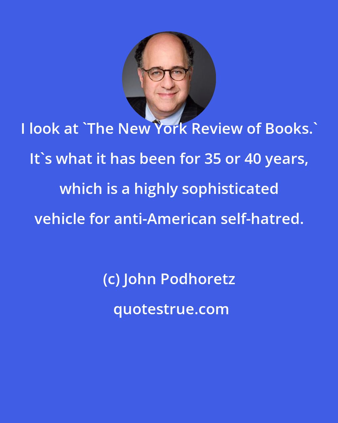 John Podhoretz: I look at 'The New York Review of Books.' It's what it has been for 35 or 40 years, which is a highly sophisticated vehicle for anti-American self-hatred.