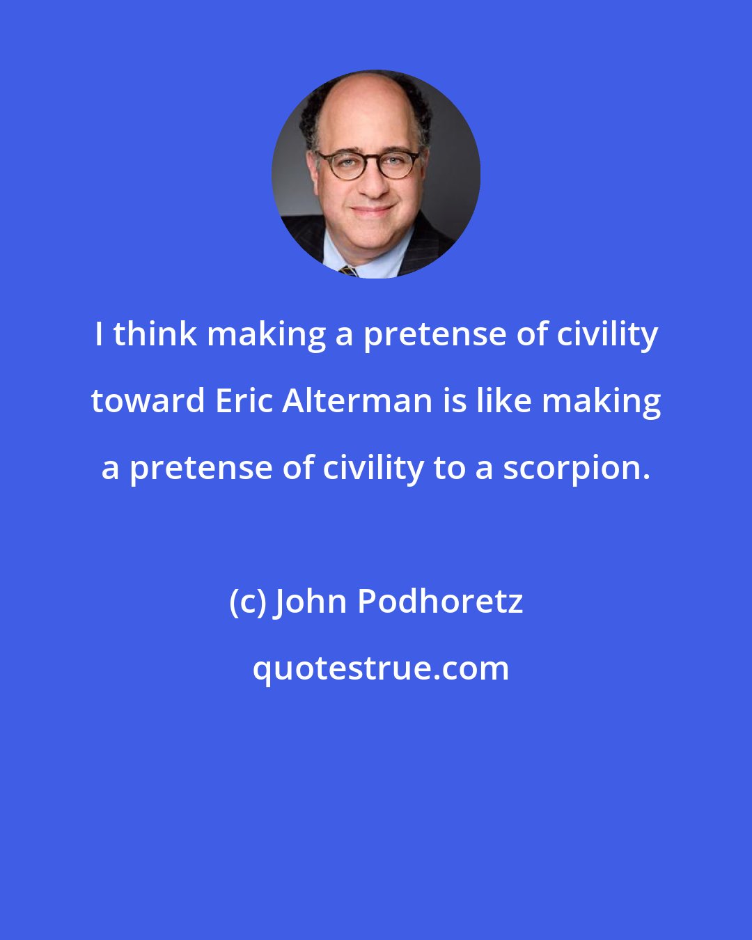 John Podhoretz: I think making a pretense of civility toward Eric Alterman is like making a pretense of civility to a scorpion.
