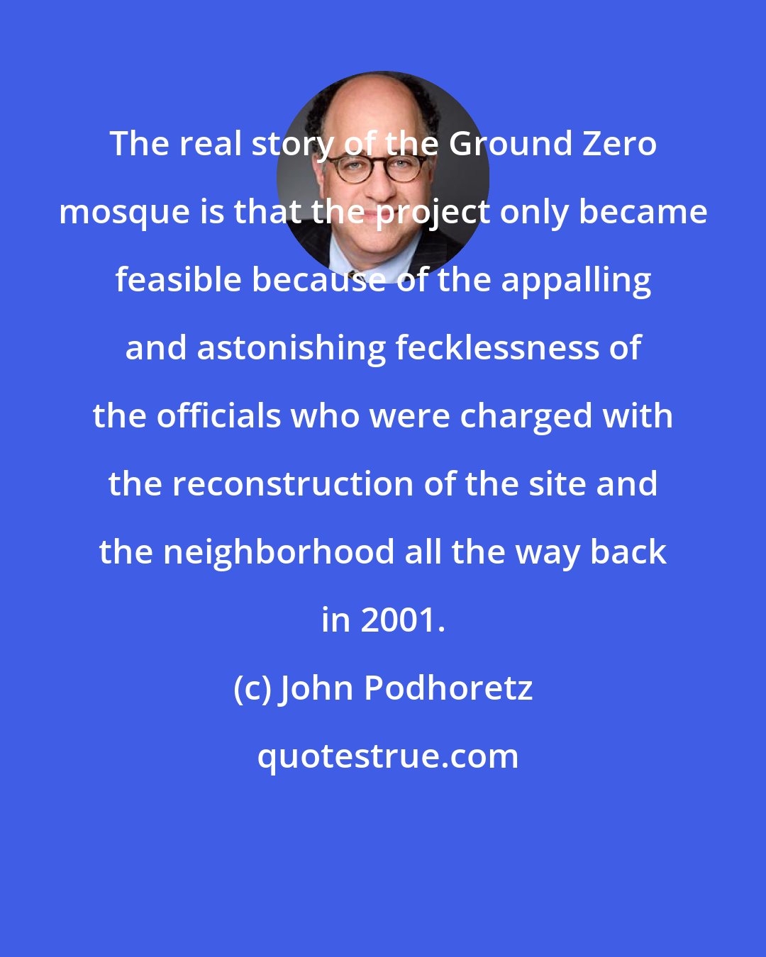 John Podhoretz: The real story of the Ground Zero mosque is that the project only became feasible because of the appalling and astonishing fecklessness of the officials who were charged with the reconstruction of the site and the neighborhood all the way back in 2001.