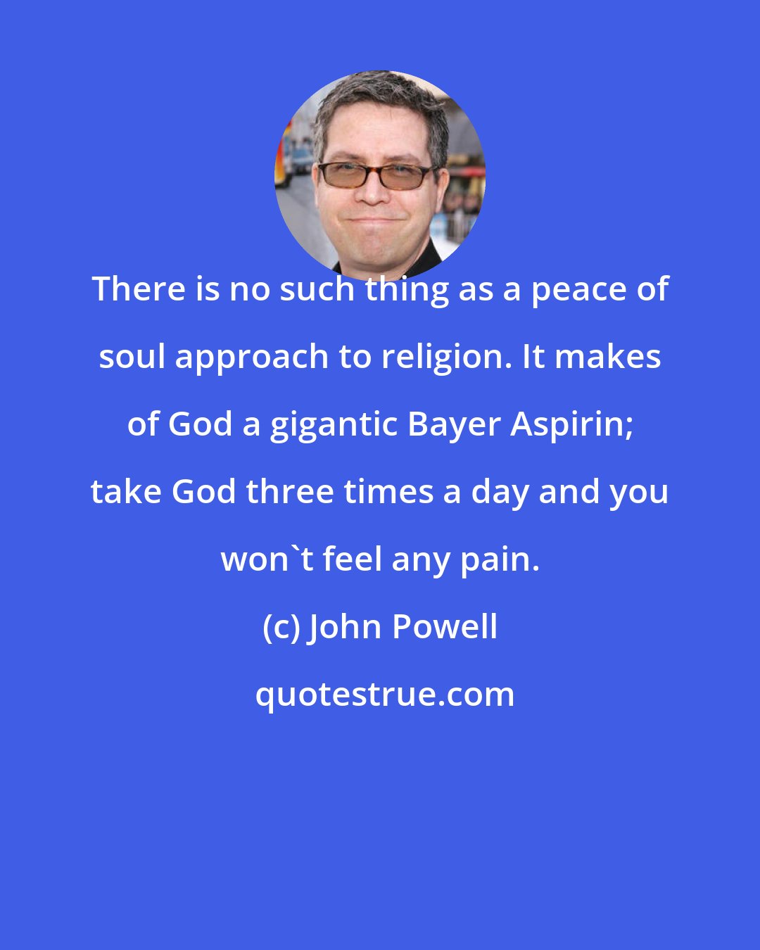 John Powell: There is no such thing as a peace of soul approach to religion. It makes of God a gigantic Bayer Aspirin; take God three times a day and you won't feel any pain.