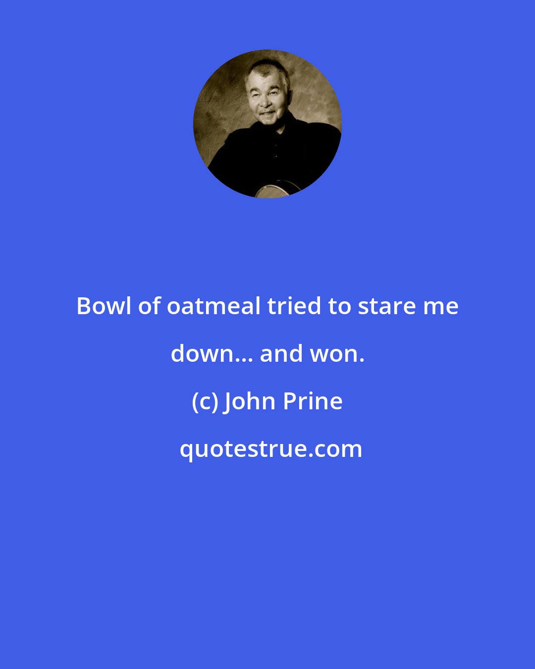 John Prine: Bowl of oatmeal tried to stare me down... and won.