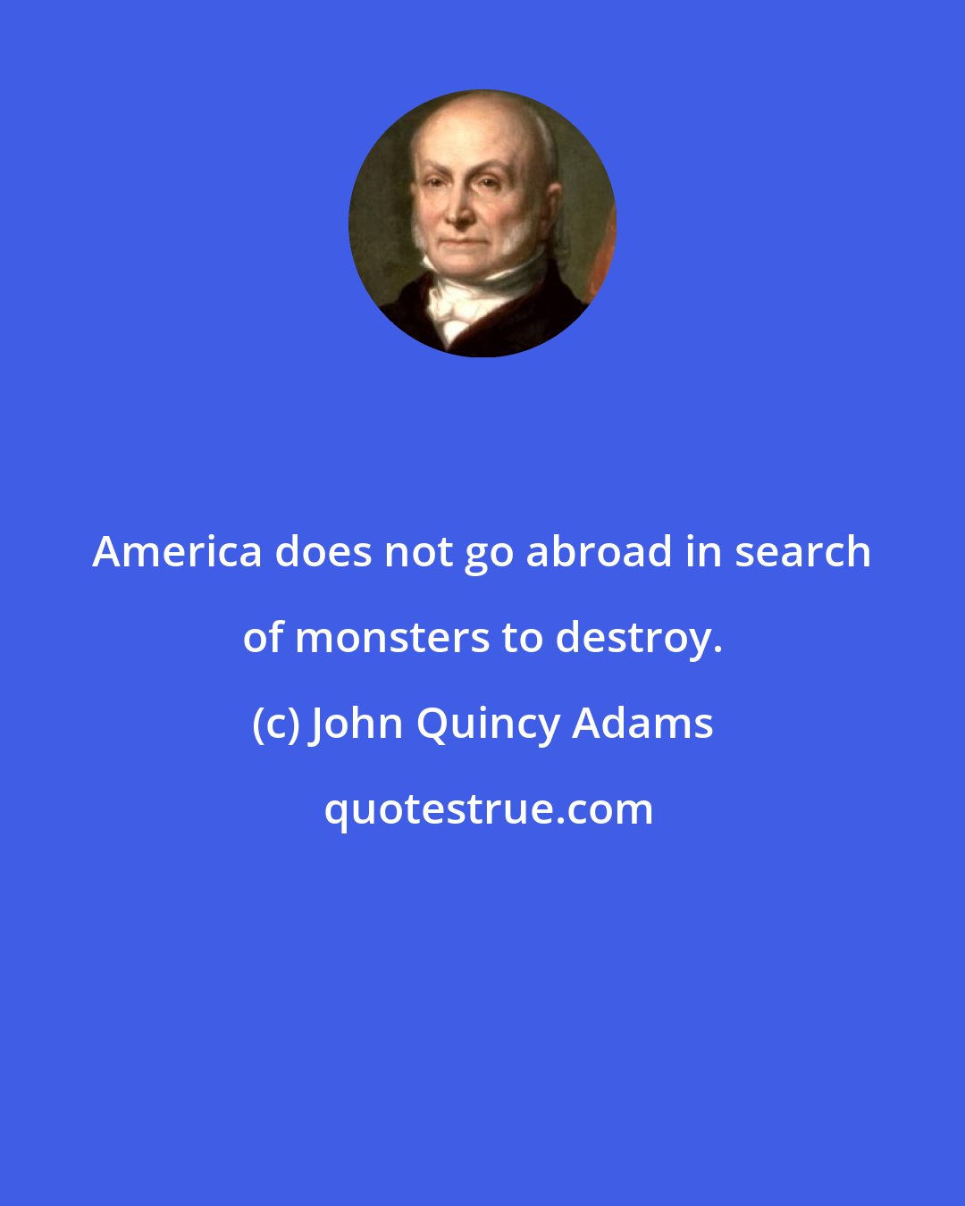 John Quincy Adams: America does not go abroad in search of monsters to destroy.