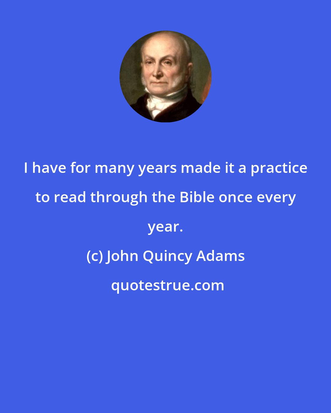 John Quincy Adams: I have for many years made it a practice to read through the Bible once every year.