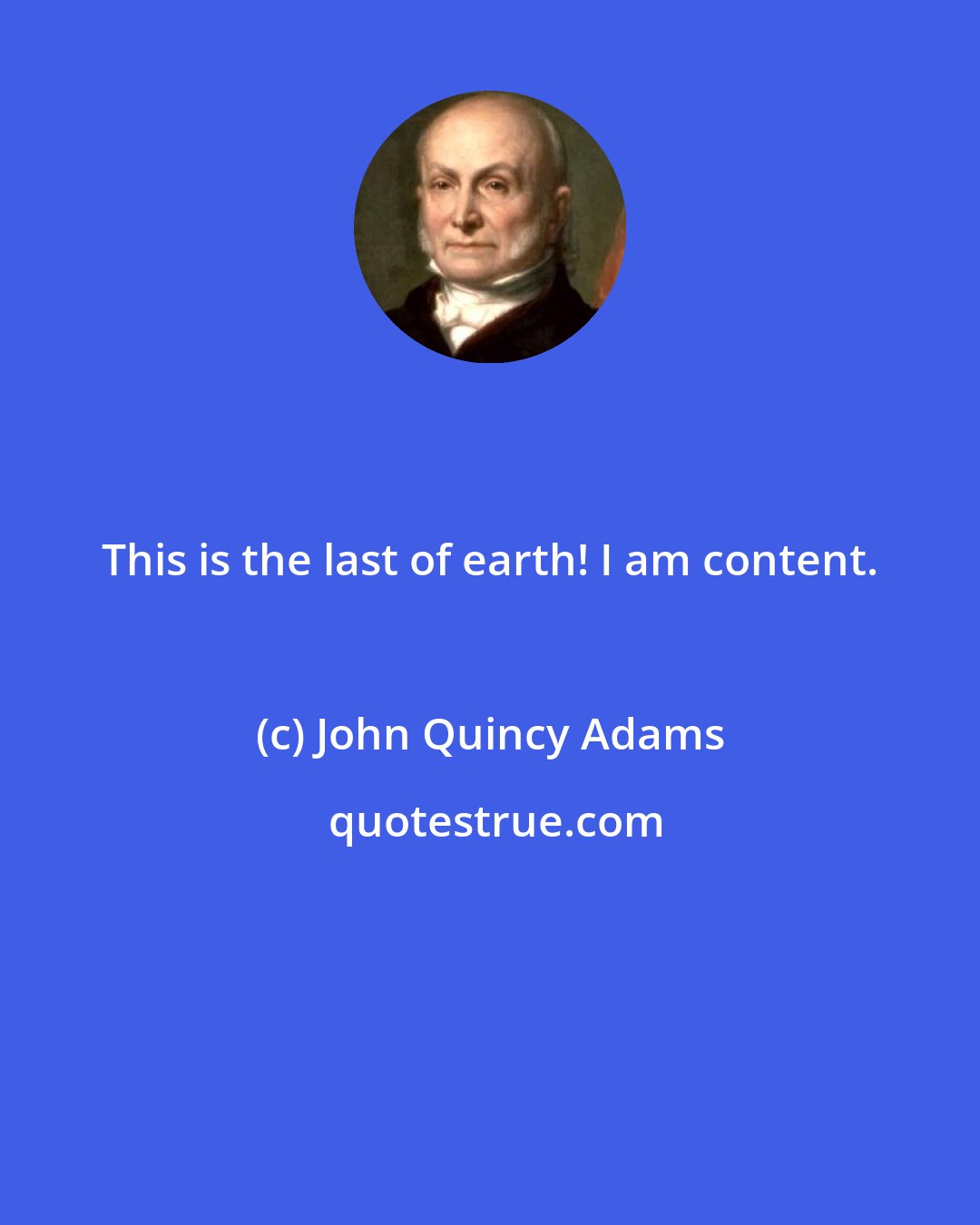 John Quincy Adams: This is the last of earth! I am content.