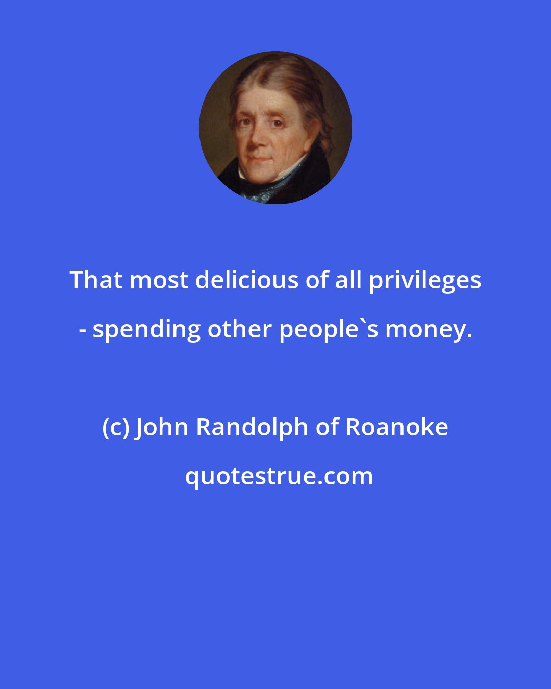 John Randolph of Roanoke: That most delicious of all privileges - spending other people's money.