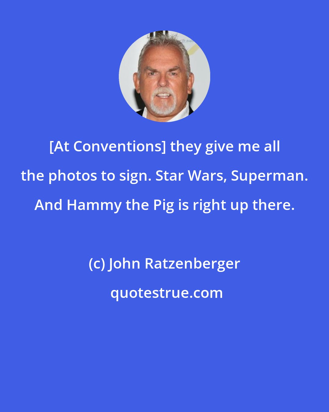 John Ratzenberger: [At Conventions] they give me all the photos to sign. Star Wars, Superman. And Hammy the Pig is right up there.