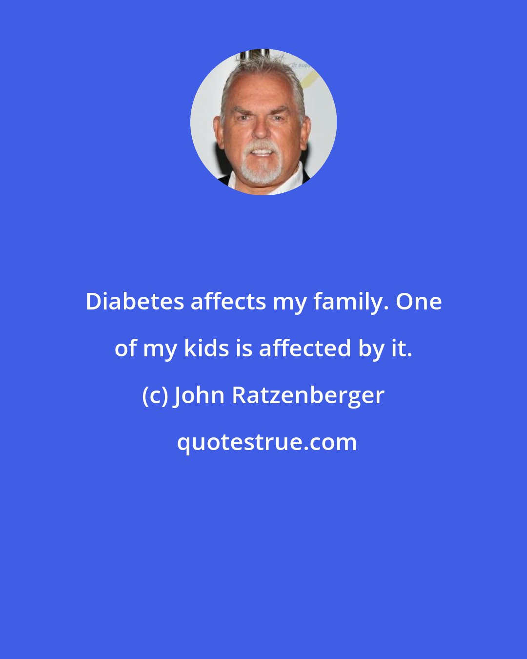 John Ratzenberger: Diabetes affects my family. One of my kids is affected by it.