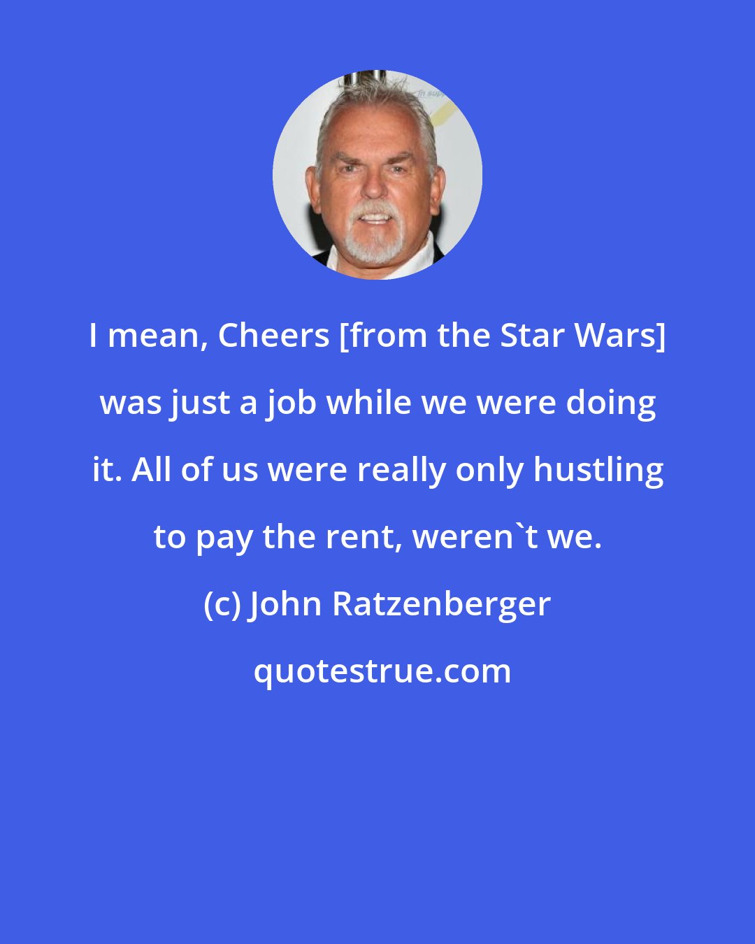 John Ratzenberger: I mean, Cheers [from the Star Wars] was just a job while we were doing it. All of us were really only hustling to pay the rent, weren't we.