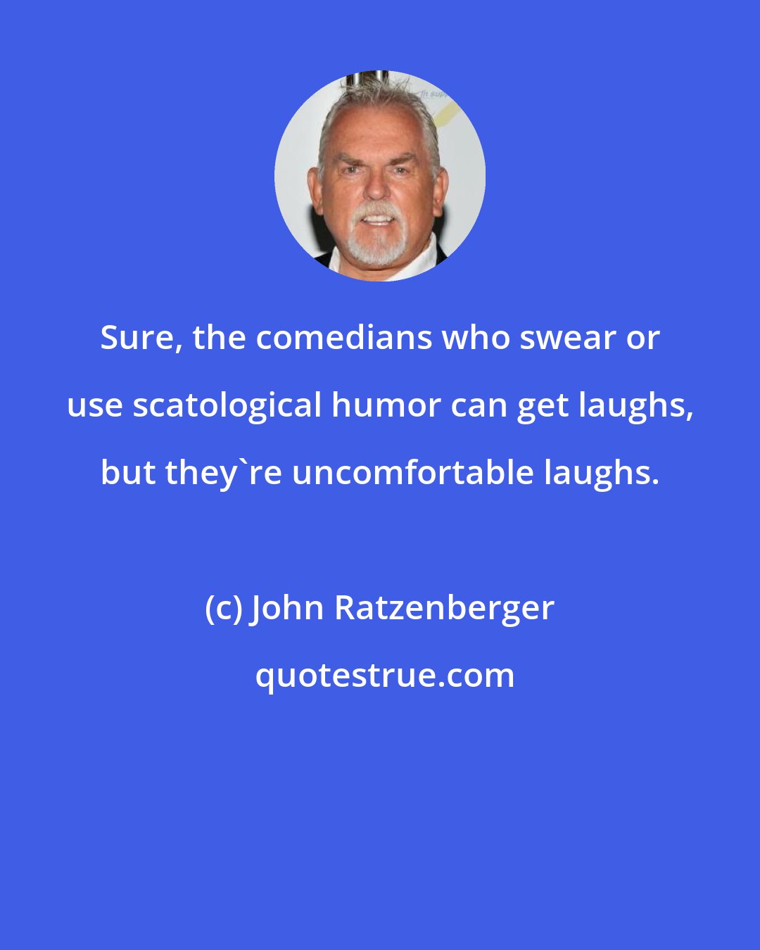 John Ratzenberger: Sure, the comedians who swear or use scatological humor can get laughs, but they're uncomfortable laughs.