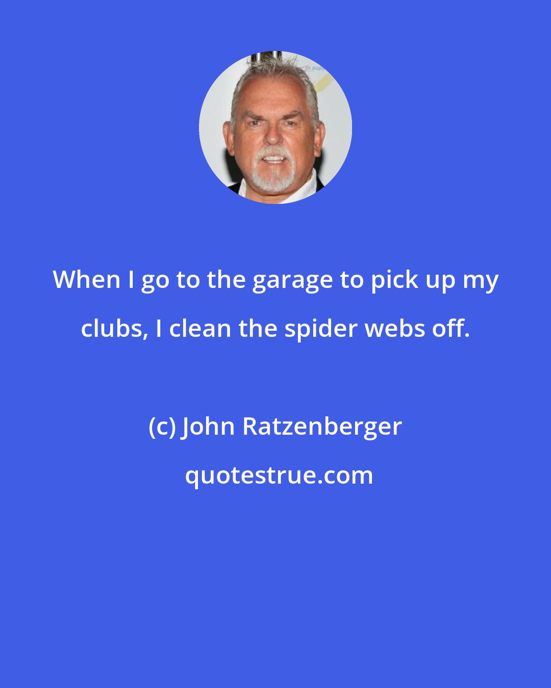 John Ratzenberger: When I go to the garage to pick up my clubs, I clean the spider webs off.