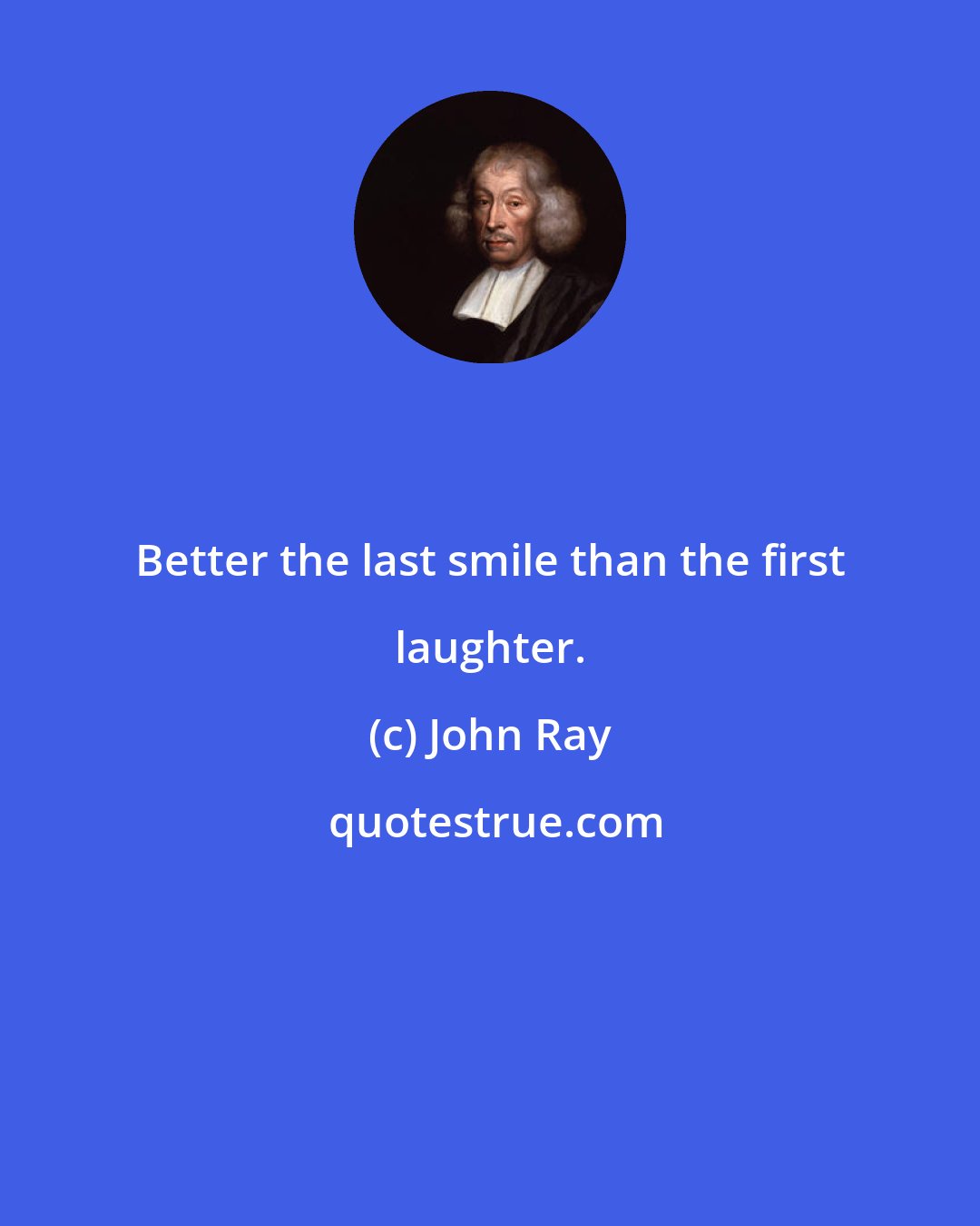 John Ray: Better the last smile than the first laughter.