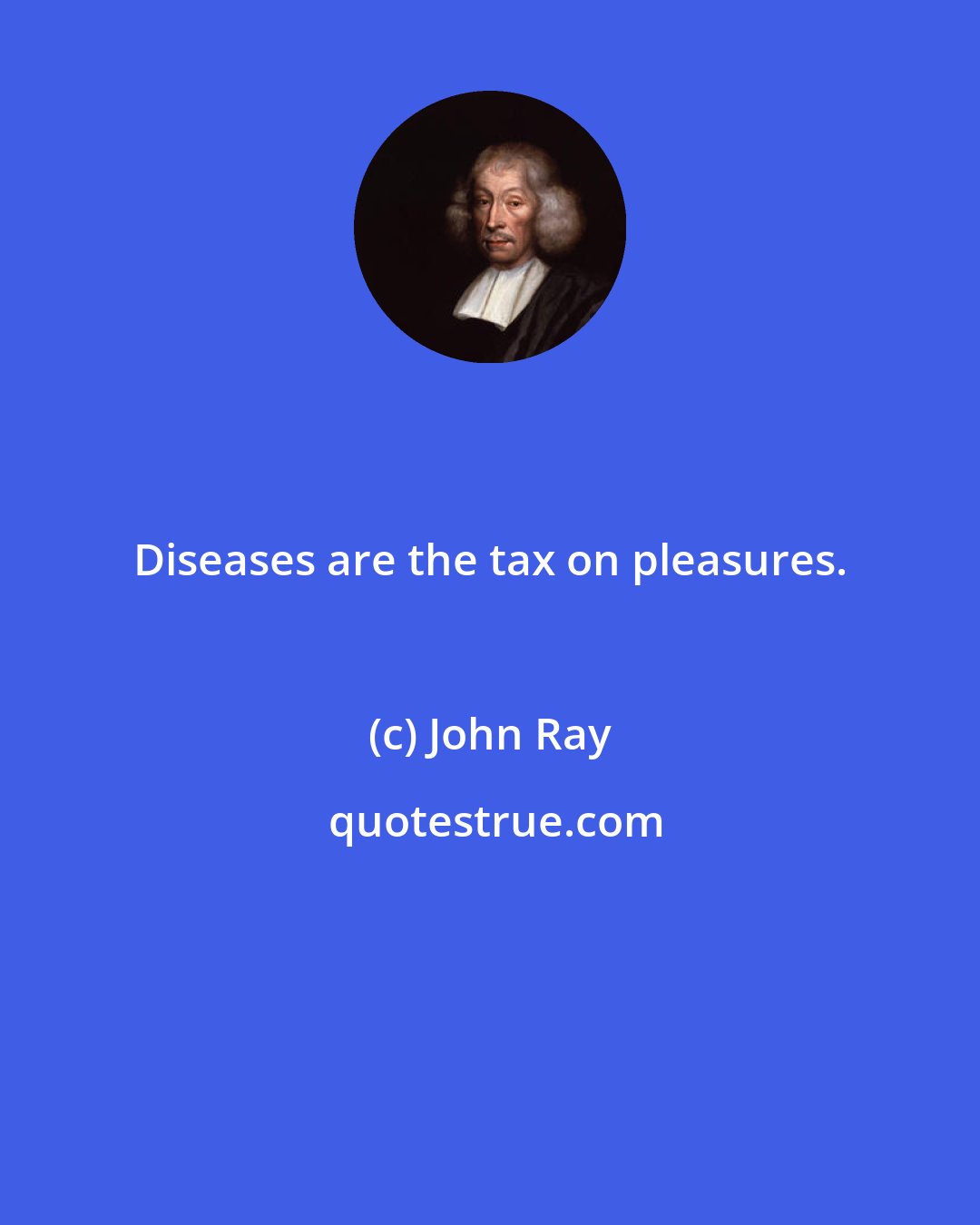 John Ray: Diseases are the tax on pleasures.