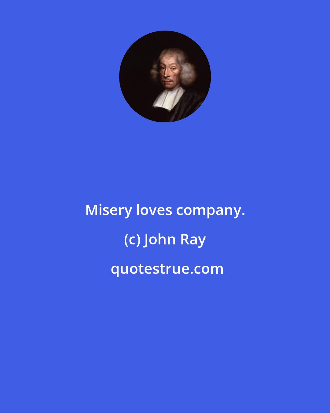 John Ray: Misery loves company.