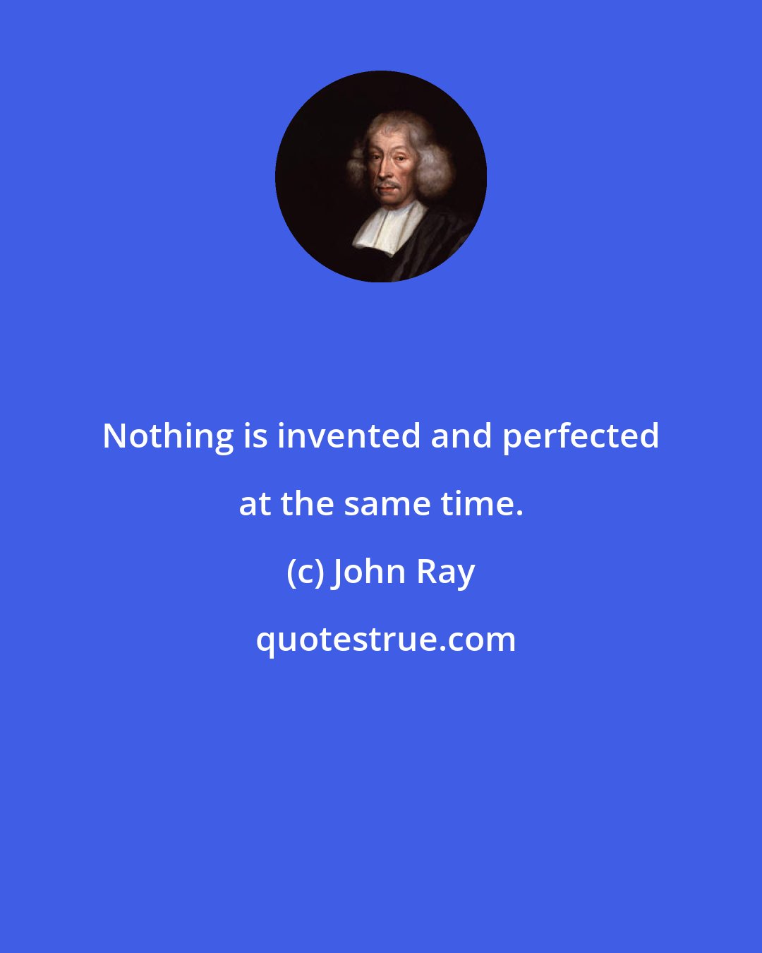 John Ray: Nothing is invented and perfected at the same time.