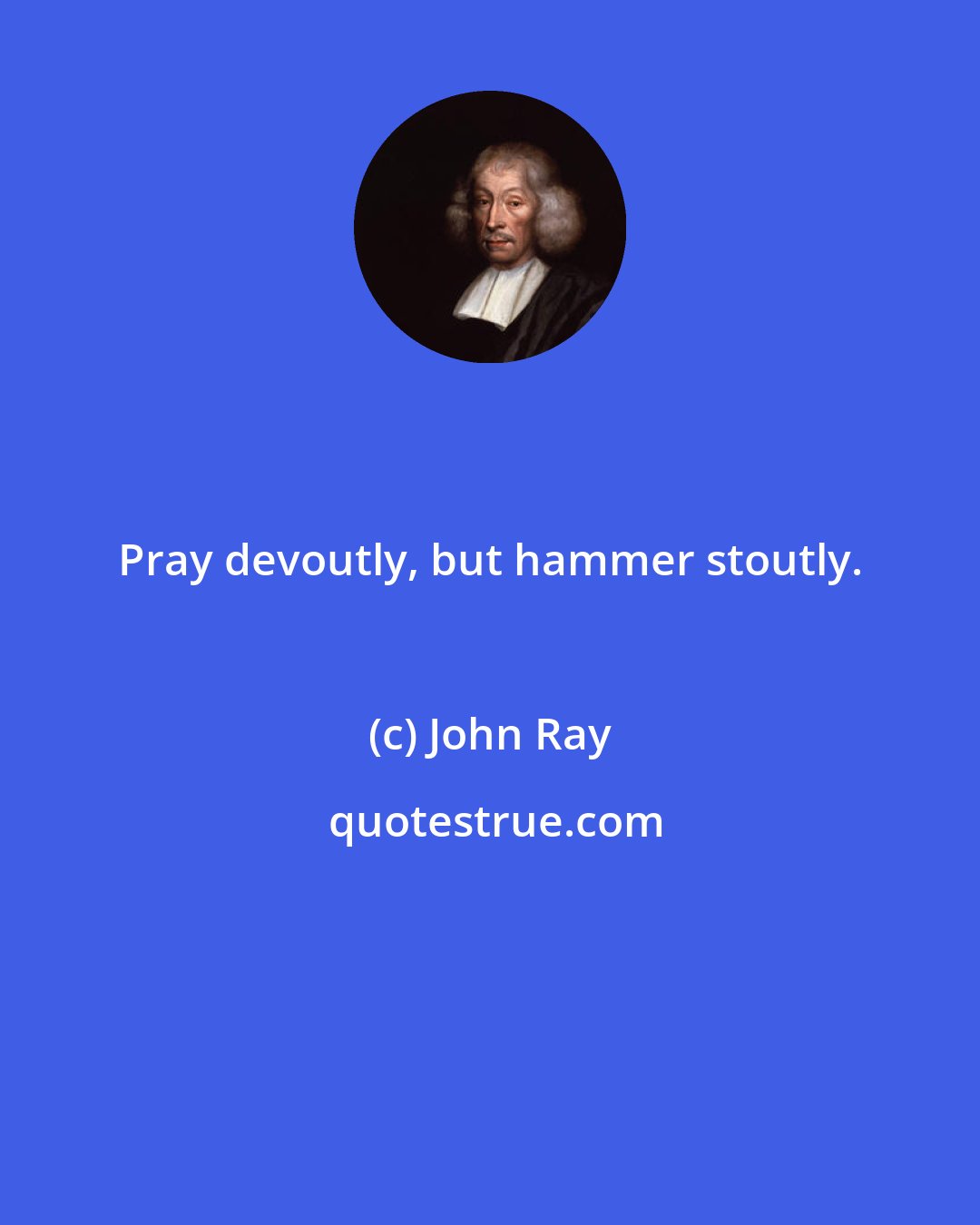 John Ray: Pray devoutly, but hammer stoutly.