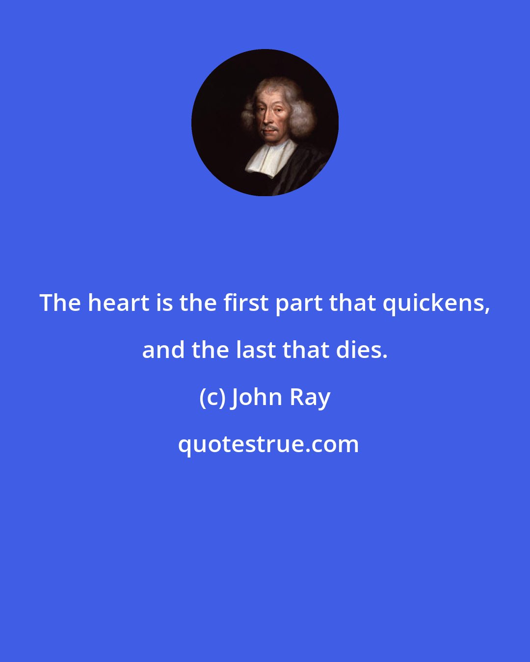 John Ray: The heart is the first part that quickens, and the last that dies.