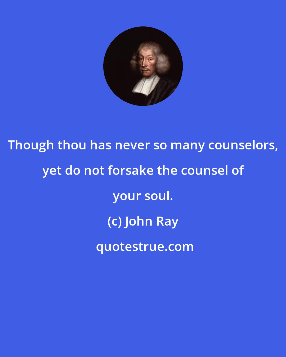 John Ray: Though thou has never so many counselors, yet do not forsake the counsel of your soul.