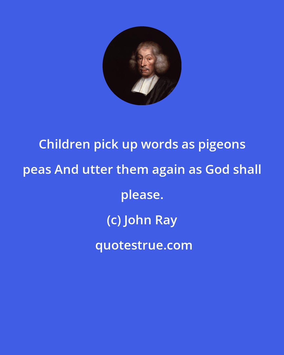 John Ray: Children pick up words as pigeons peas And utter them again as God shall please.