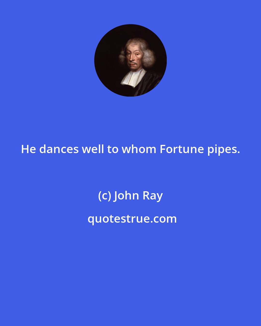 John Ray: He dances well to whom Fortune pipes.