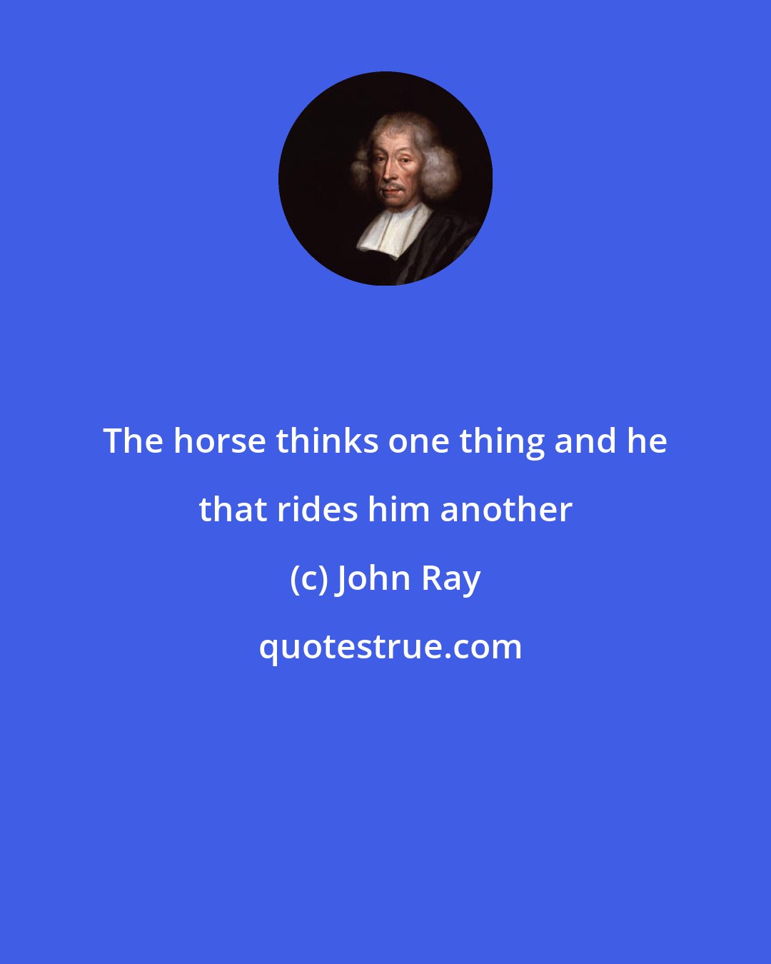 John Ray: The horse thinks one thing and he that rides him another