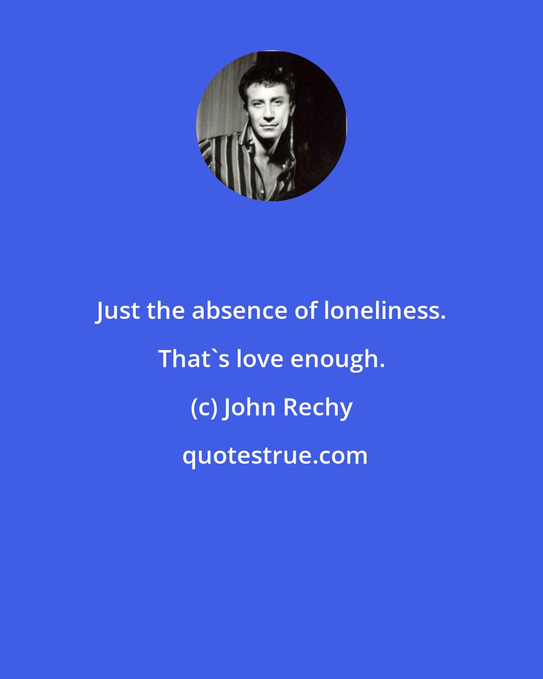 John Rechy: Just the absence of loneliness. That's love enough.