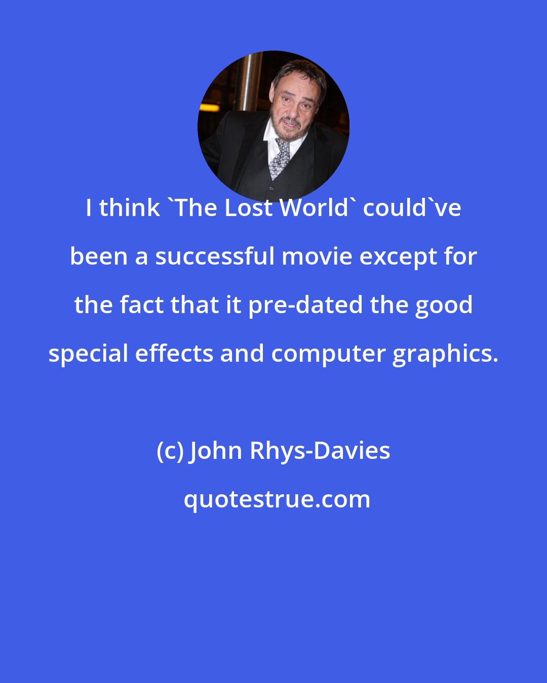 John Rhys-Davies: I think 'The Lost World' could've been a successful movie except for the fact that it pre-dated the good special effects and computer graphics.