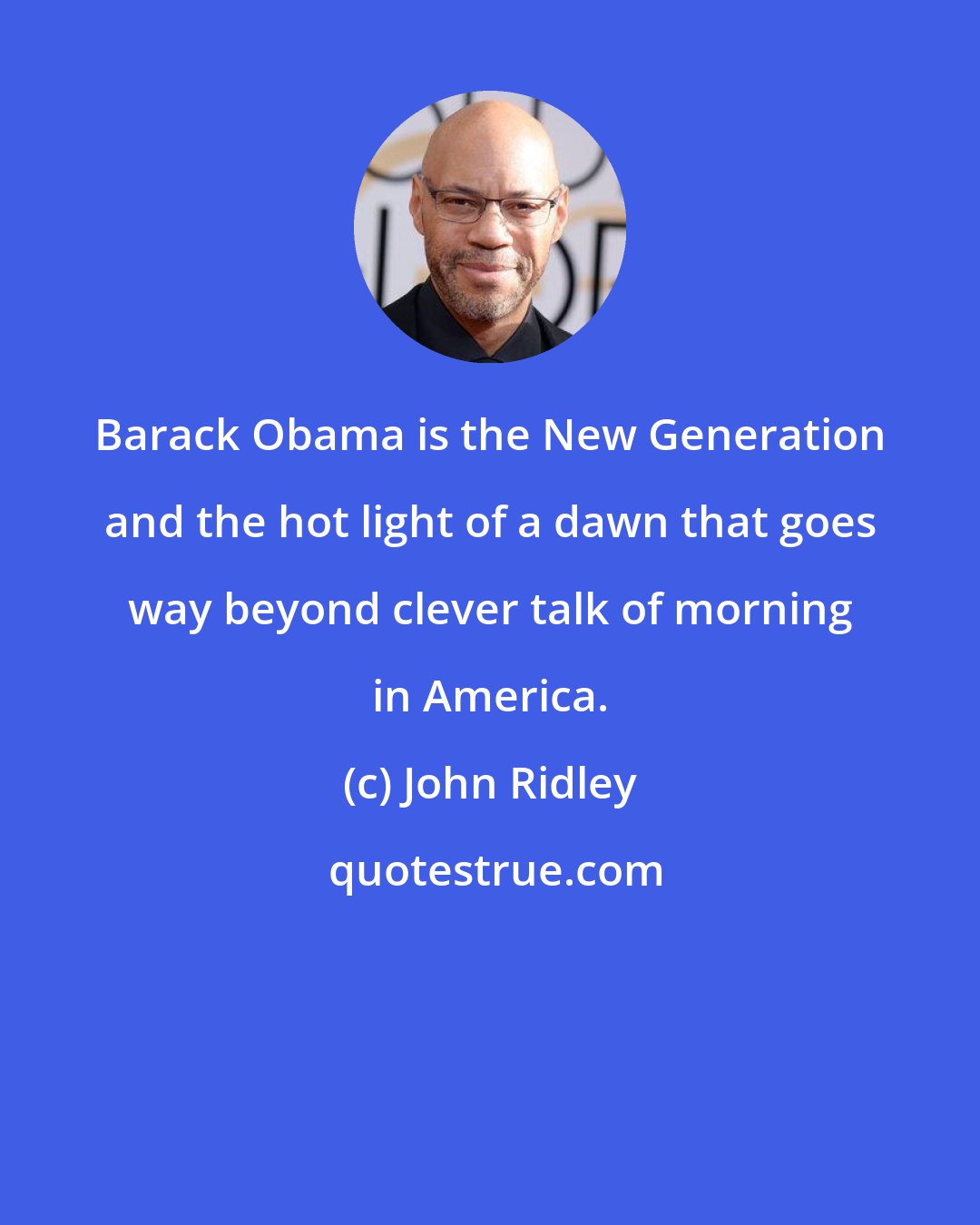 John Ridley: Barack Obama is the New Generation and the hot light of a dawn that goes way beyond clever talk of morning in America.