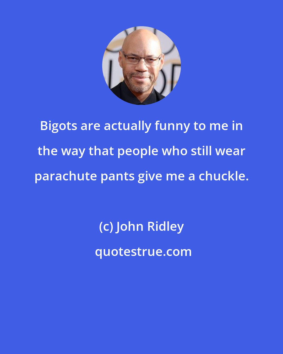 John Ridley: Bigots are actually funny to me in the way that people who still wear parachute pants give me a chuckle.