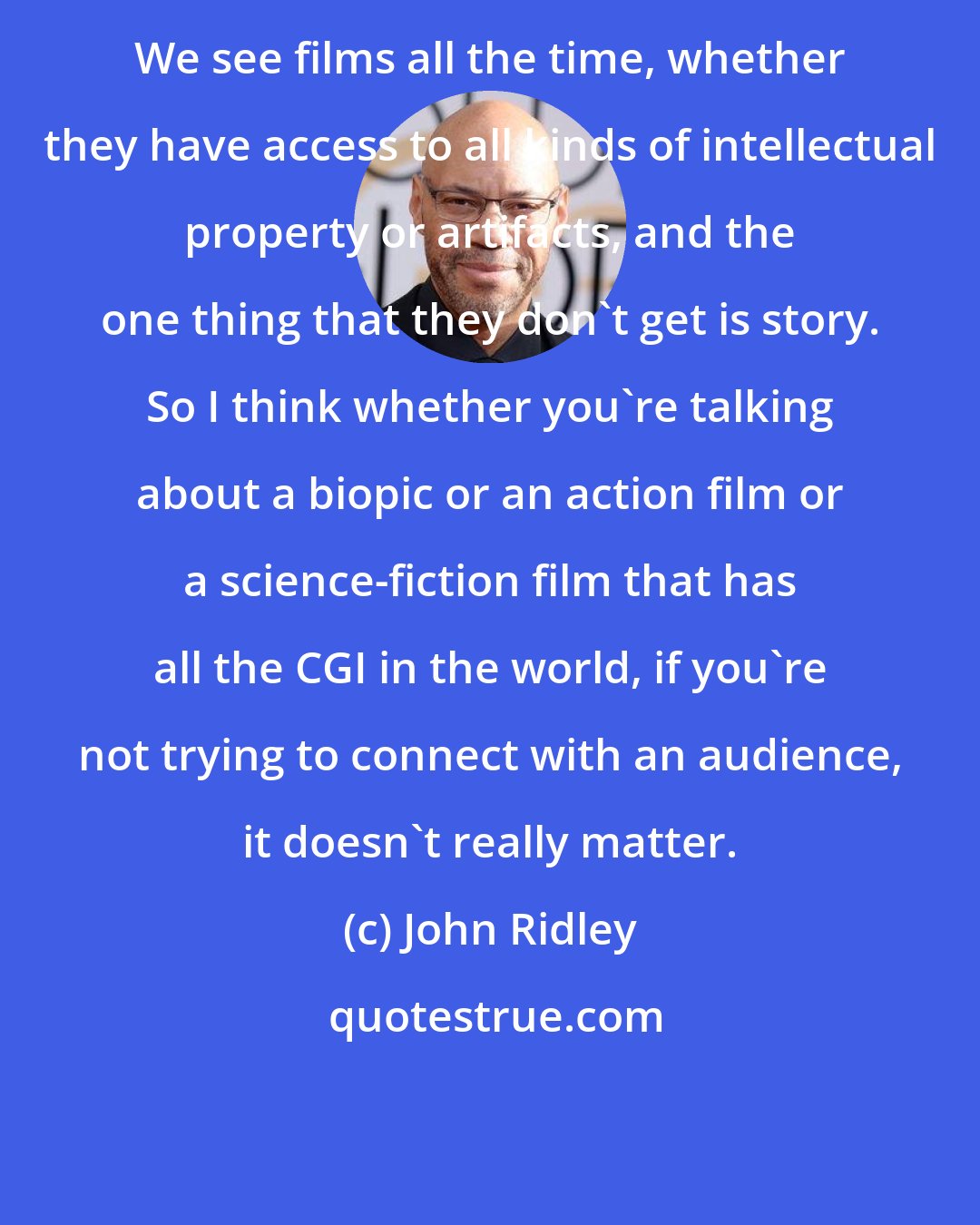 John Ridley: We see films all the time, whether they have access to all kinds of intellectual property or artifacts, and the one thing that they don't get is story. So I think whether you're talking about a biopic or an action film or a science-fiction film that has all the CGI in the world, if you're not trying to connect with an audience, it doesn't really matter.