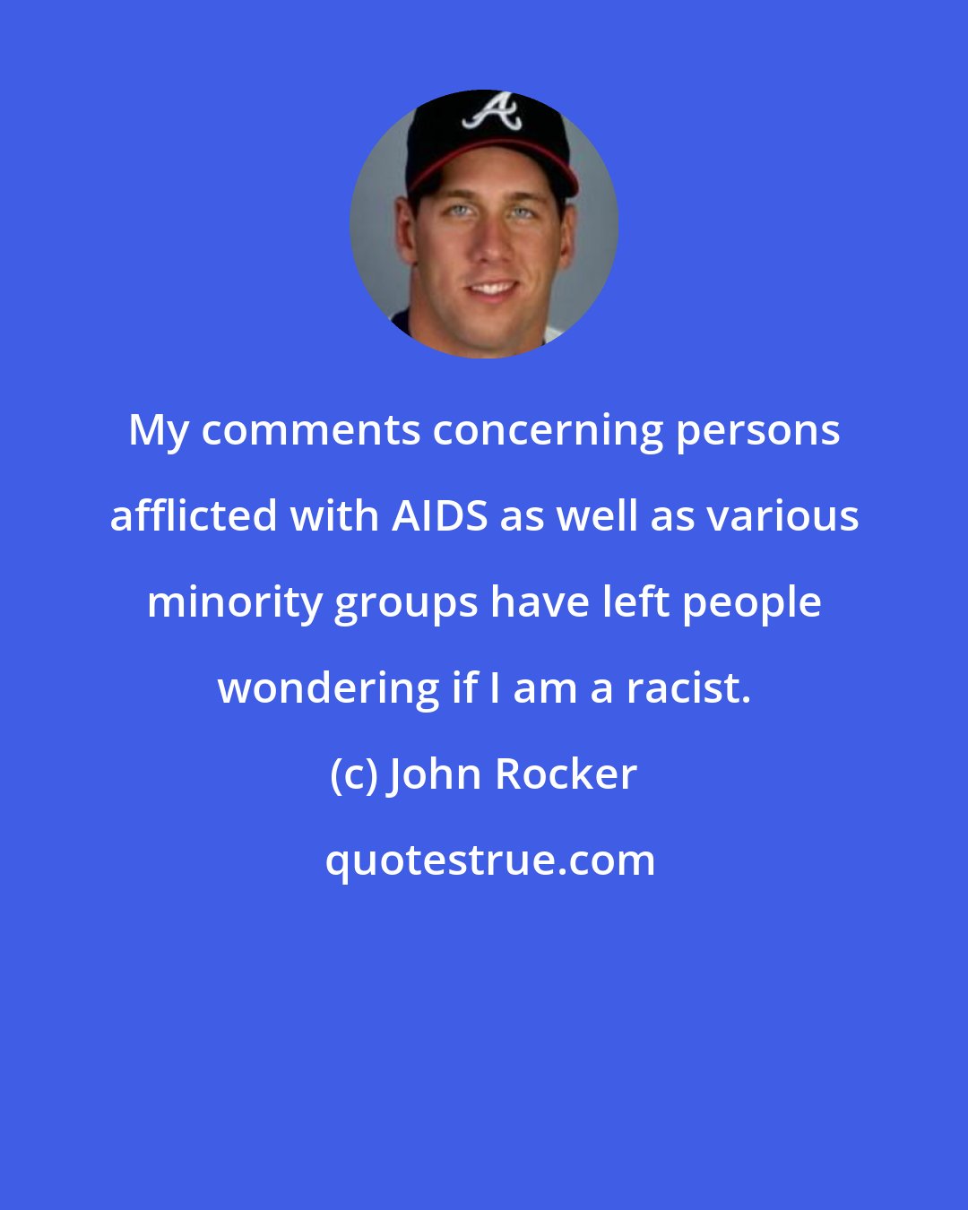 John Rocker: My comments concerning persons afflicted with AIDS as well as various minority groups have left people wondering if I am a racist.