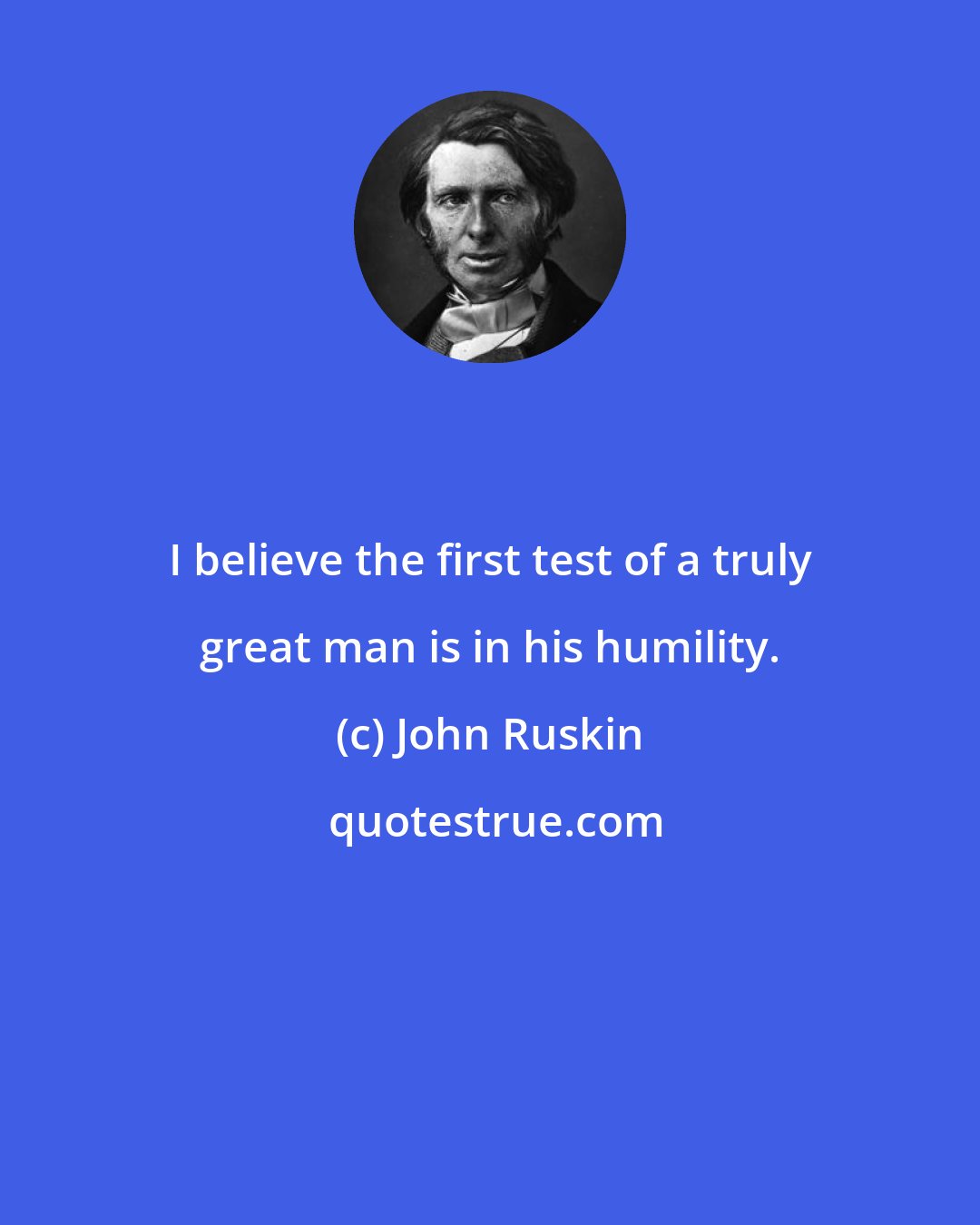 John Ruskin: I believe the first test of a truly great man is in his humility.