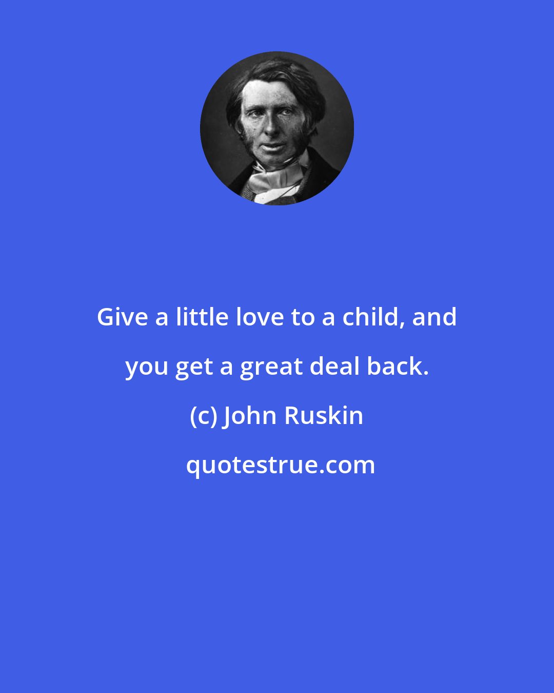 John Ruskin: Give a little love to a child, and you get a great deal back.