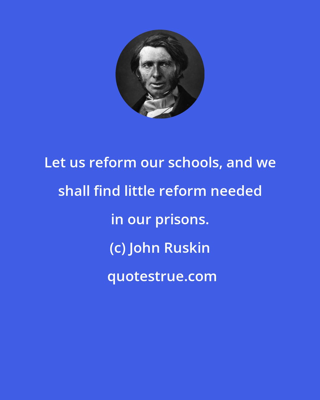 John Ruskin: Let us reform our schools, and we shall find little reform needed in our prisons.