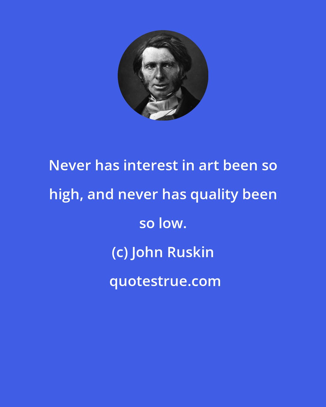 John Ruskin: Never has interest in art been so high, and never has quality been so low.