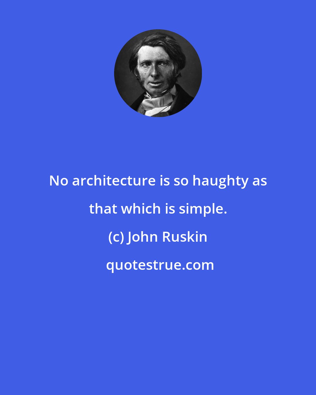 John Ruskin: No architecture is so haughty as that which is simple.