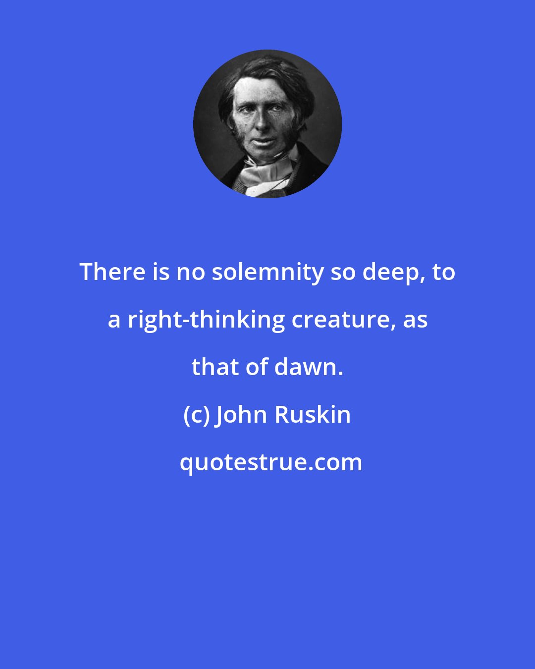 John Ruskin: There is no solemnity so deep, to a right-thinking creature, as that of dawn.