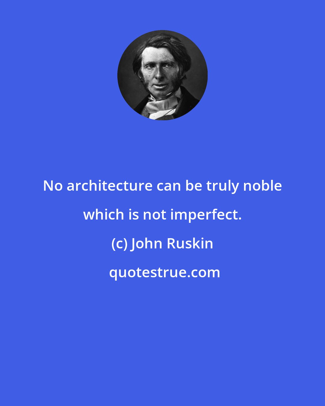 John Ruskin: No architecture can be truly noble which is not imperfect.
