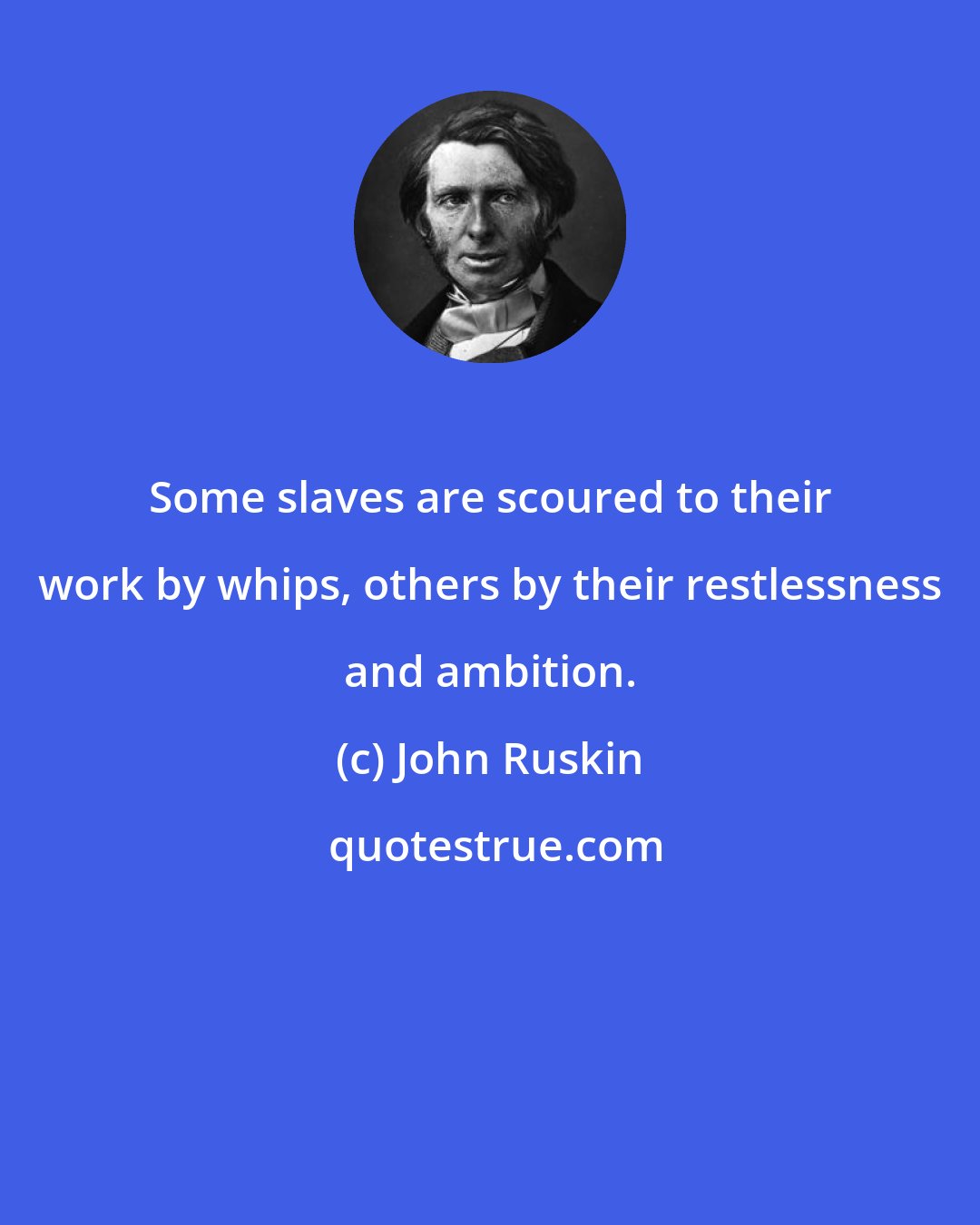 John Ruskin: Some slaves are scoured to their work by whips, others by their restlessness and ambition.