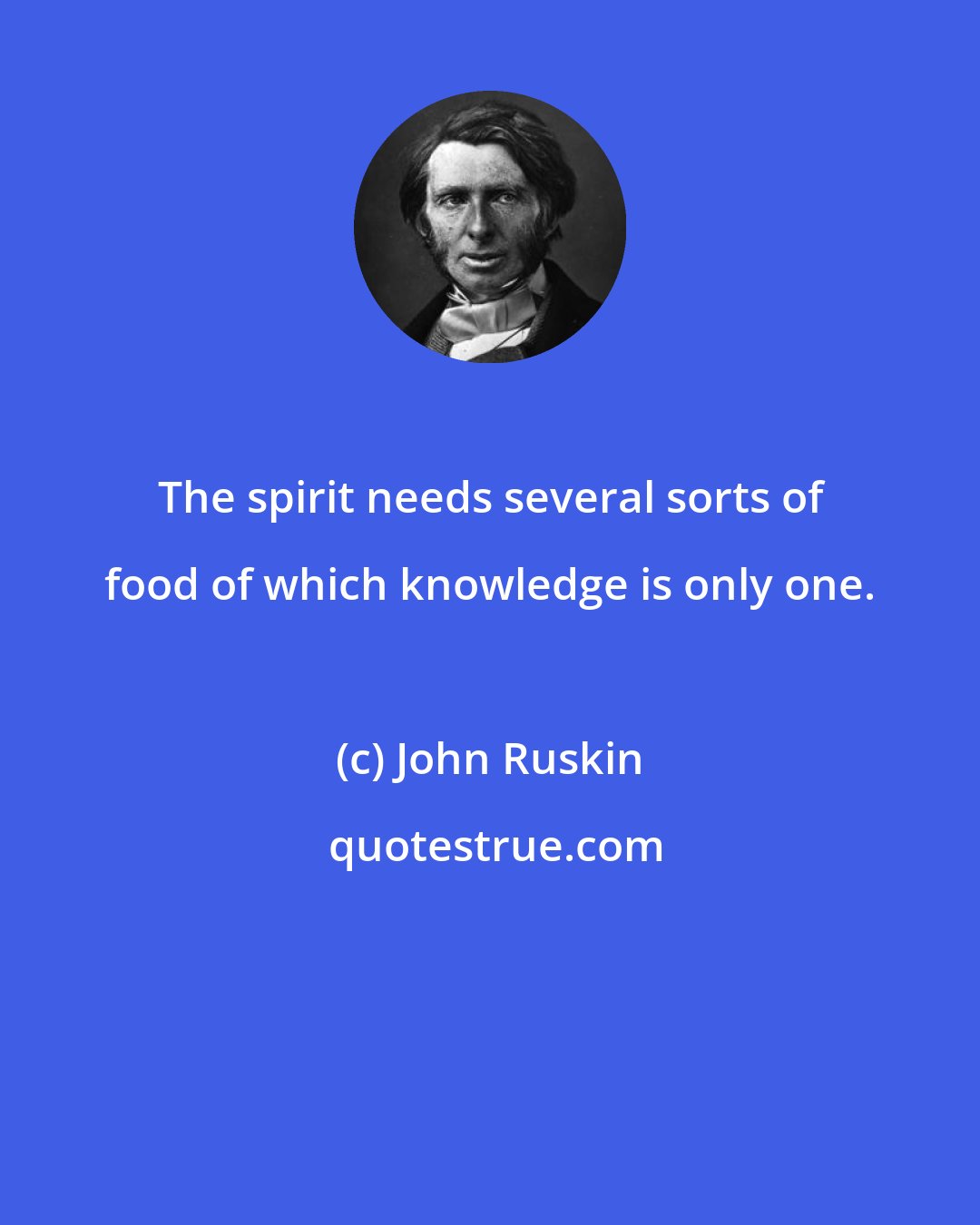 John Ruskin: The spirit needs several sorts of food of which knowledge is only one.