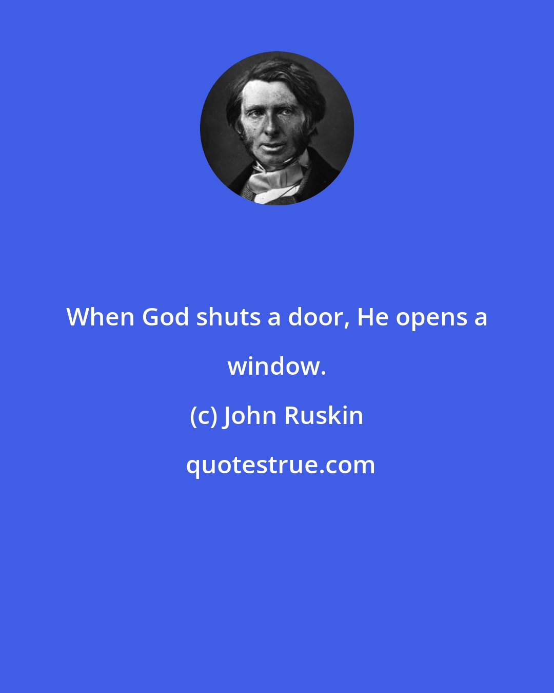 John Ruskin: When God shuts a door, He opens a window.