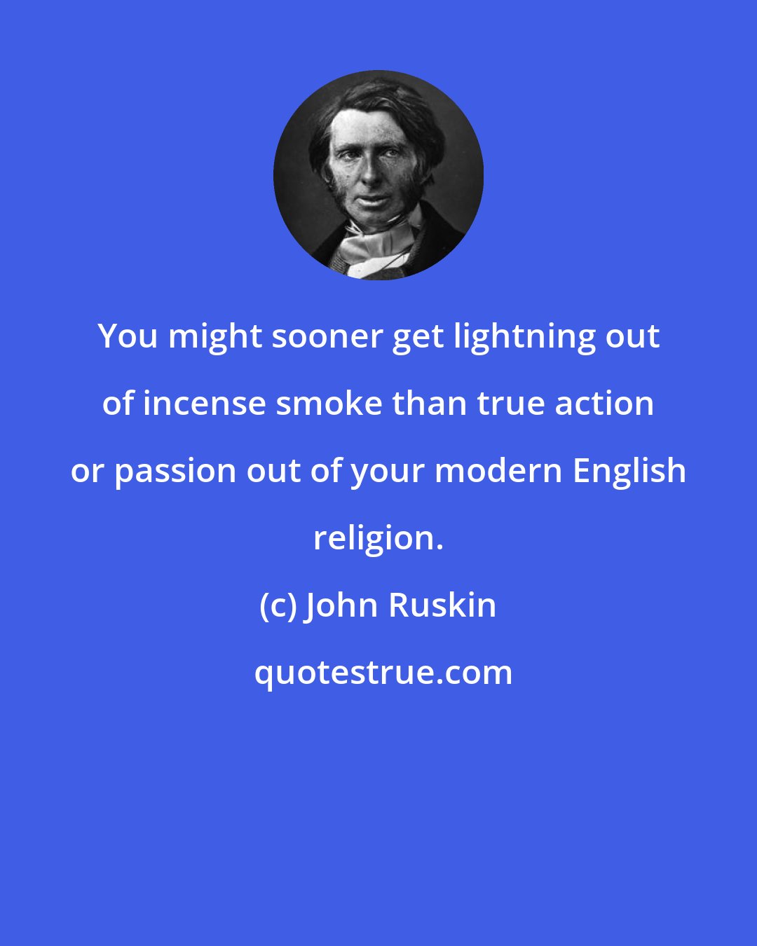John Ruskin: You might sooner get lightning out of incense smoke than true action or passion out of your modern English religion.