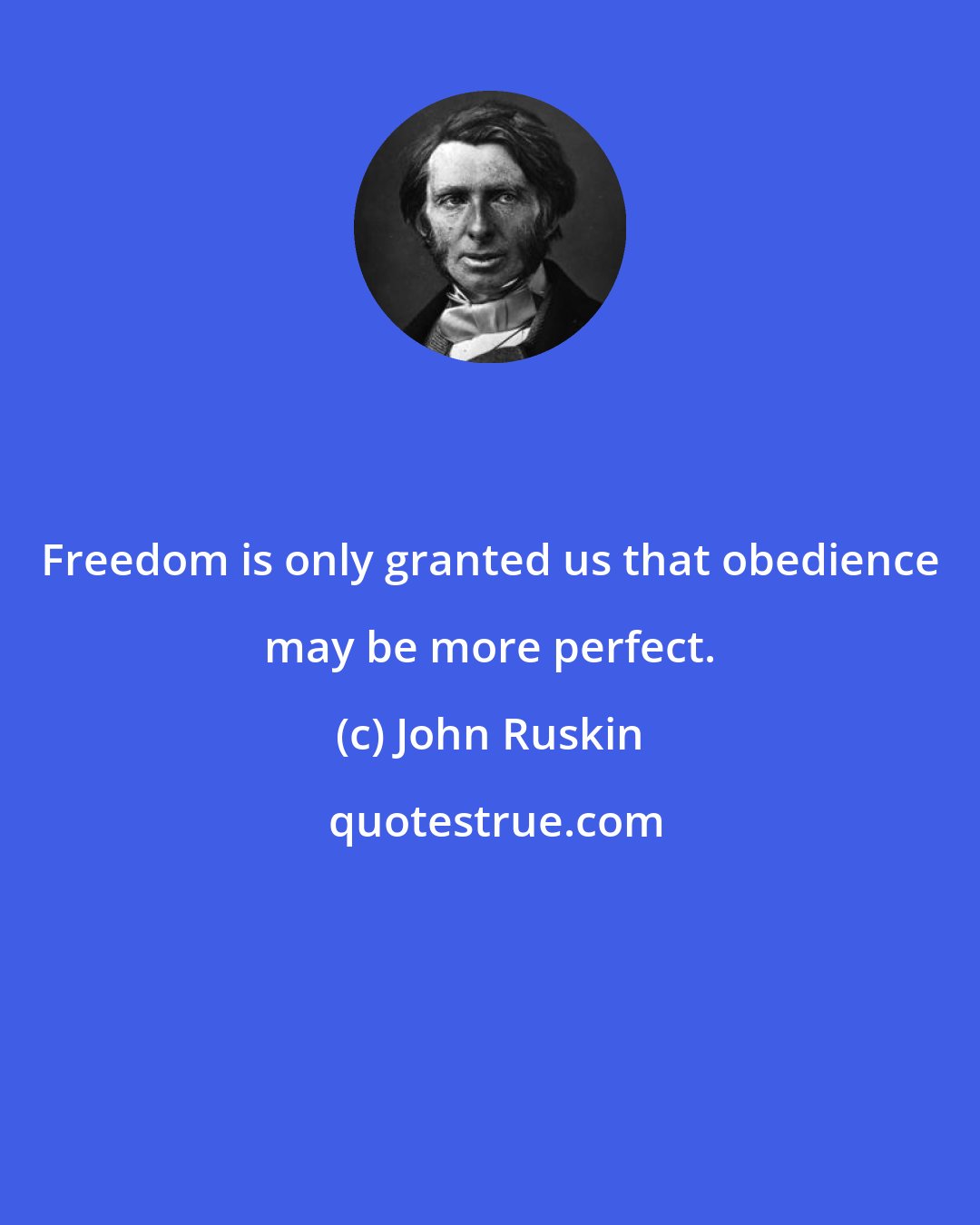 John Ruskin: Freedom is only granted us that obedience may be more perfect.