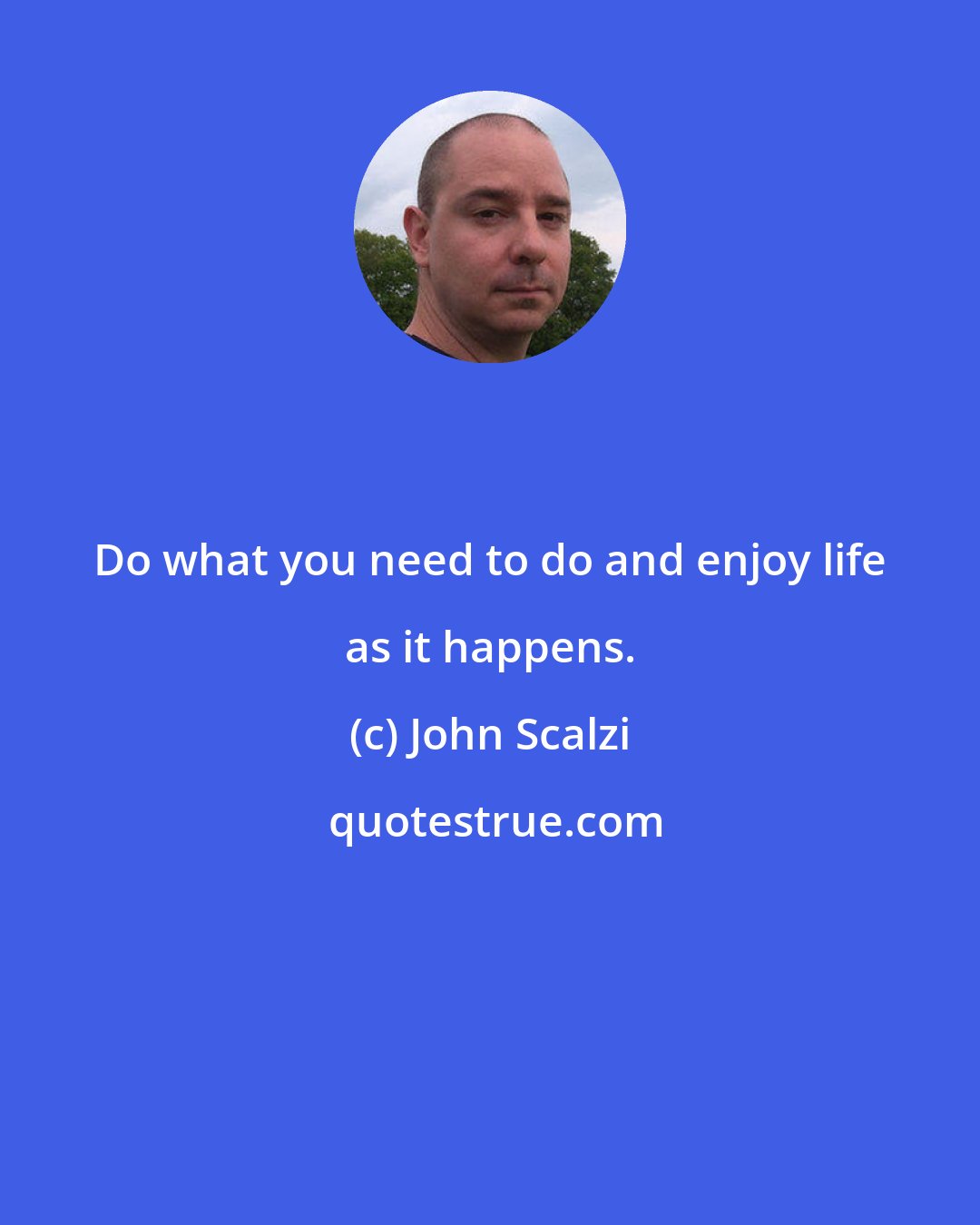John Scalzi: Do what you need to do and enjoy life as it happens.