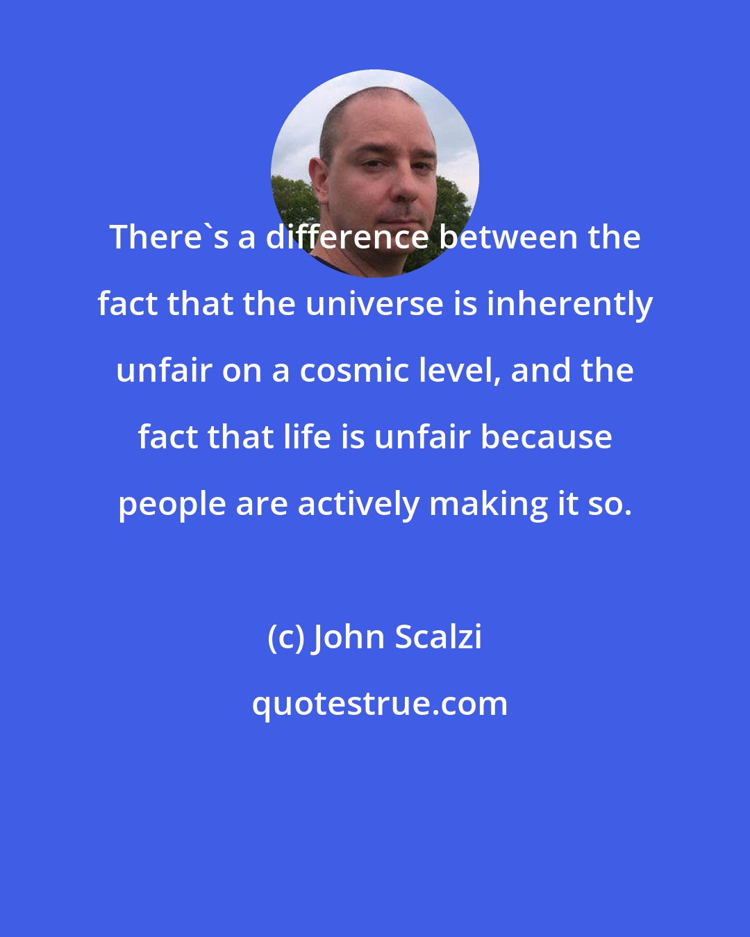 John Scalzi: There's a difference between the fact that the universe is inherently unfair on a cosmic level, and the fact that life is unfair because people are actively making it so.